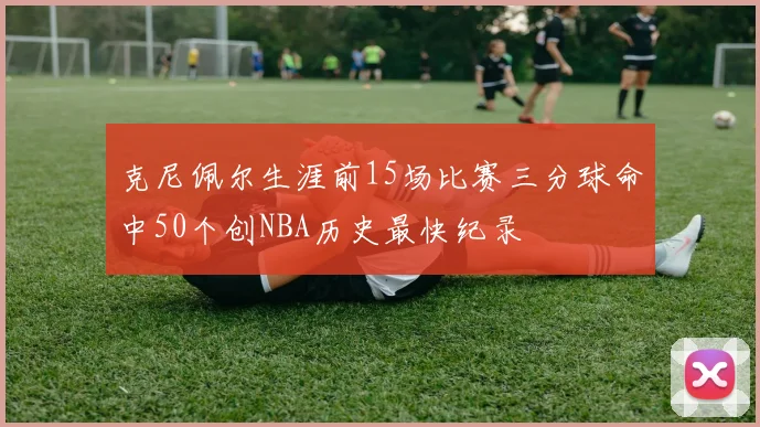 克尼佩尔生涯前15场比赛三分球命中50个创NBA历史最快纪录