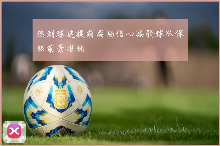 热刺球迷提前离场信心减弱球队保级前景堪忧