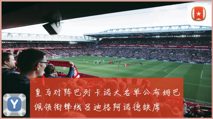 皇马对阵巴列卡诺大名单公布姆巴佩领衔锋线吕迪格阿诺德缺席