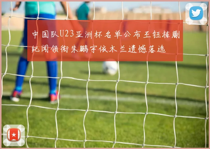 中国队U23亚洲杯名单公布王钰栋蒯纪闻领衔朱鹏宇依木兰遗憾落选