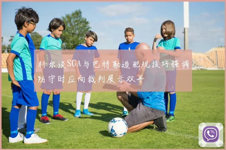 科尔谈SGA与巴特勒造犯规技巧强调防守时应向裁判展示双手