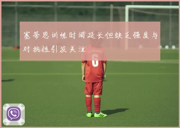 塞蒂恩训练时间延长但缺乏强度与对抗性引发关注