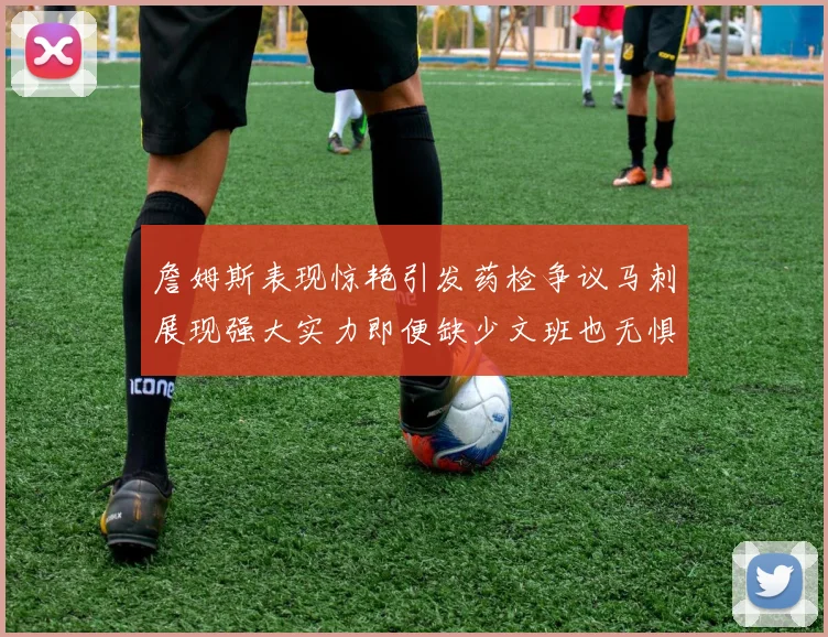 詹姆斯表现惊艳引发药检争议马刺展现强大实力即便缺少文班也无惧挑战