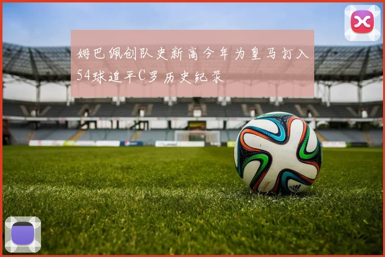 姆巴佩创队史新高今年为皇马打入54球追平C罗历史纪录