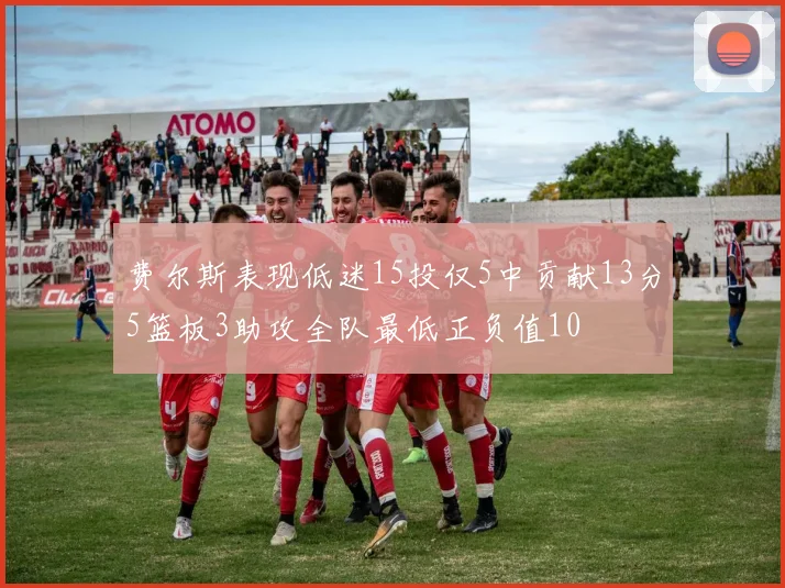 费尔斯表现低迷15投仅5中贡献13分5篮板3助攻全队最低正负值10