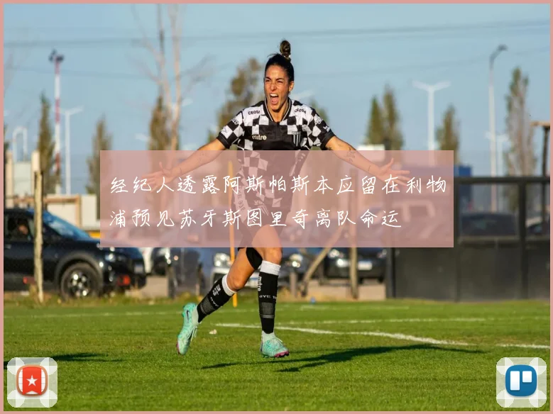 经纪人透露阿斯帕斯本应留在利物浦预见苏牙斯图里奇离队命运