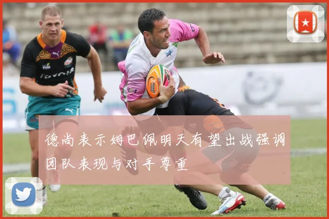 德尚表示姆巴佩明天有望出战强调团队表现与对手尊重