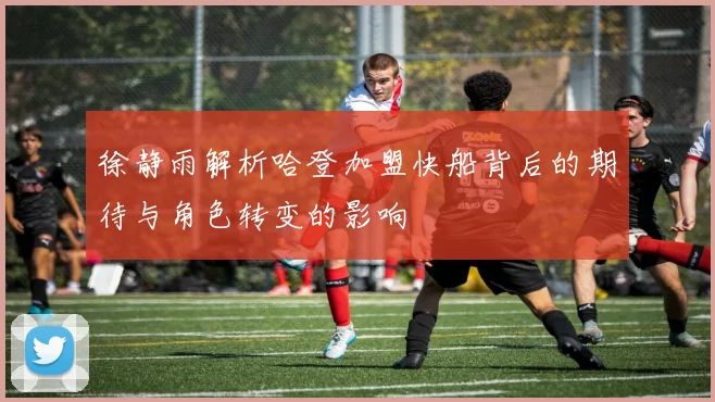 徐静雨解析哈登加盟快船背后的期待与角色转变的影响