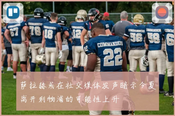 萨拉赫或在社交媒体发声暗示今夏离开利物浦的可能性上升