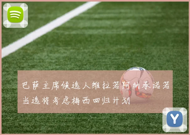 巴萨主席候选人维拉若阿纳承诺若当选将考虑梅西回归计划