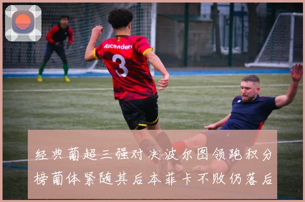 经典葡超三强对决波尔图领跑积分榜葡体紧随其后本菲卡不败仍落后八分