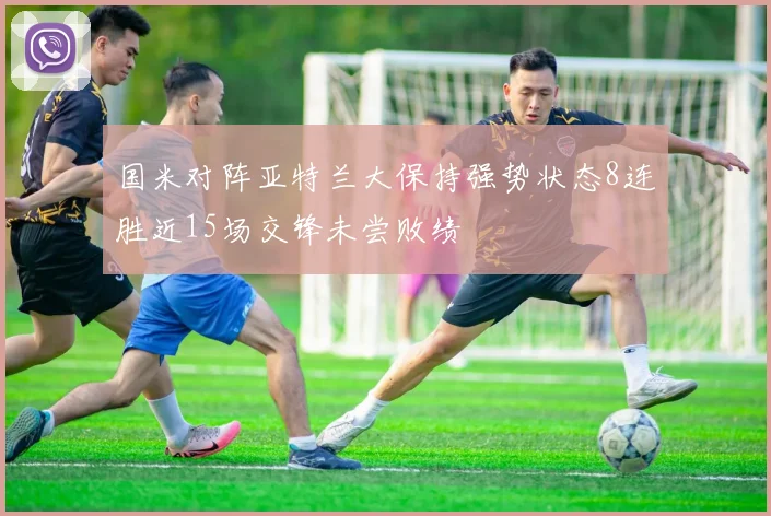 国米对阵亚特兰大保持强势状态8连胜近15场交锋未尝败绩