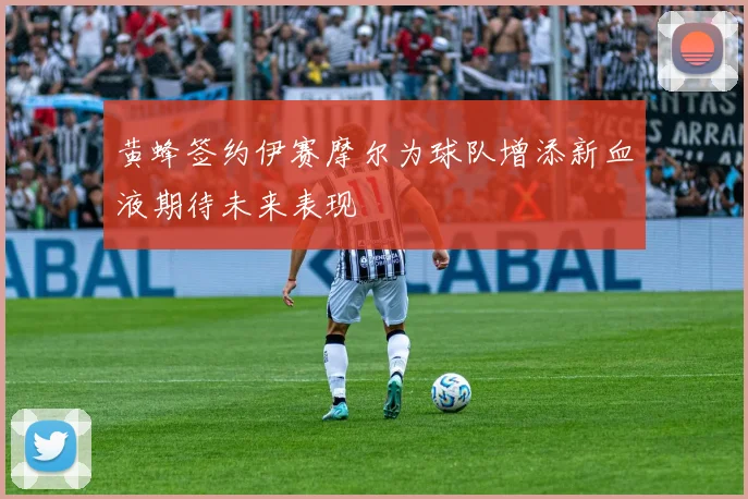 黄蜂签约伊赛摩尔为球队增添新血液期待未来表现