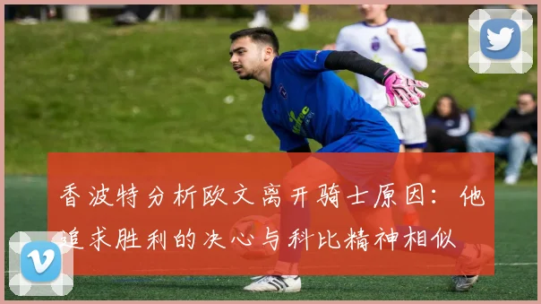 香波特分析欧文离开骑士原因：他追求胜利的决心与科比精神相似