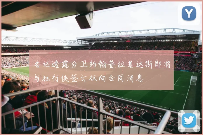 名记透露分卫约翰普拉基达斯即将与独行侠签订双向合同消息