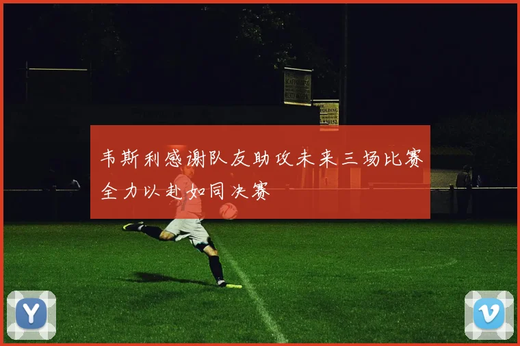 韦斯利感谢队友助攻未来三场比赛全力以赴如同决赛
