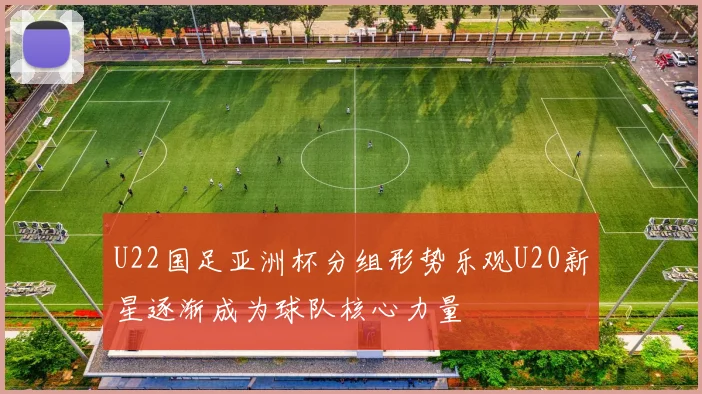 U22国足亚洲杯分组形势乐观U20新星逐渐成为球队核心力量