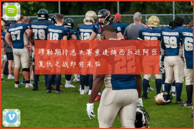 穆勒期待总决赛重逢梅西和迈阿密复仇之战即将来临