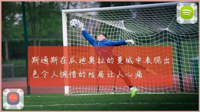 斯通斯在瓜迪奥拉的曼城中表现出色令人惋惜的结局让人心痛