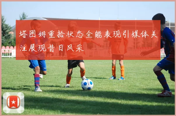 塔图姆重拾状态全能表现引媒体关注展现昔日风采