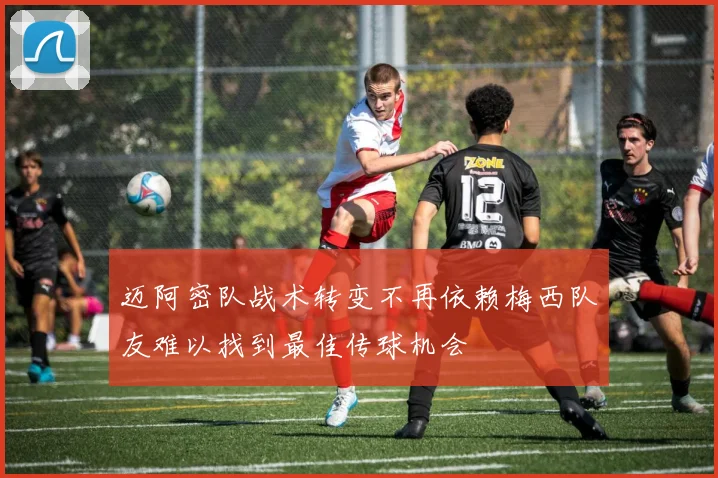 迈阿密队战术转变不再依赖梅西队友难以找到最佳传球机会
