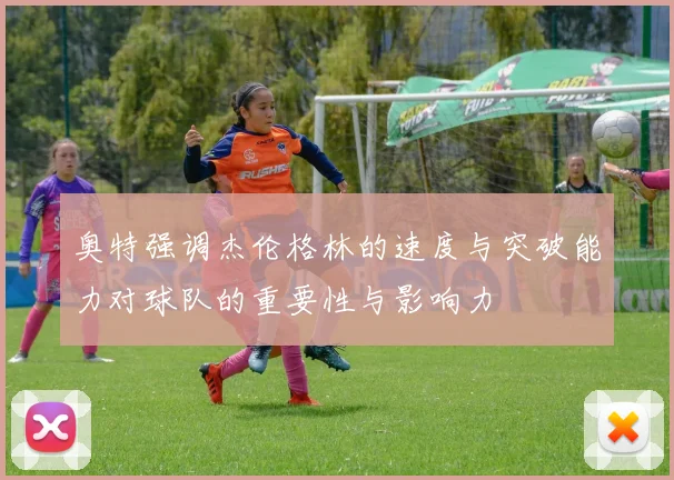 奥特强调杰伦格林的速度与突破能力对球队的重要性与影响力