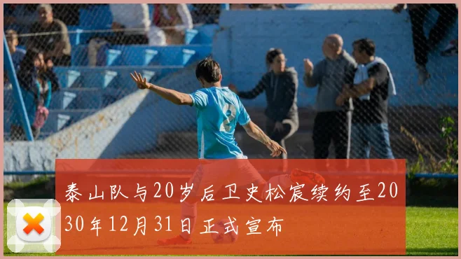 泰山队与20岁后卫史松宸续约至2030年12月31日正式宣布