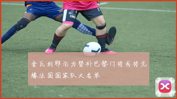 舍瓦利耶沦为替补巴黎门将或将无缘法国国家队大名单
