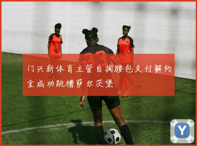 门兴新体育主管自掏腰包支付解约金成功跳槽萨尔茨堡
