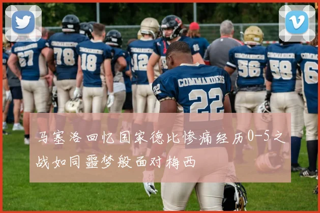 马塞洛回忆国家德比惨痛经历0-5之战如同噩梦般面对梅西