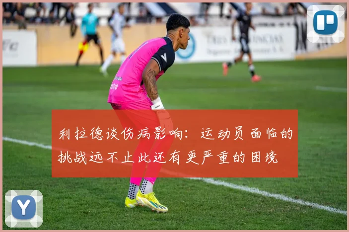 利拉德谈伤病影响：运动员面临的挑战远不止此还有更严重的困境