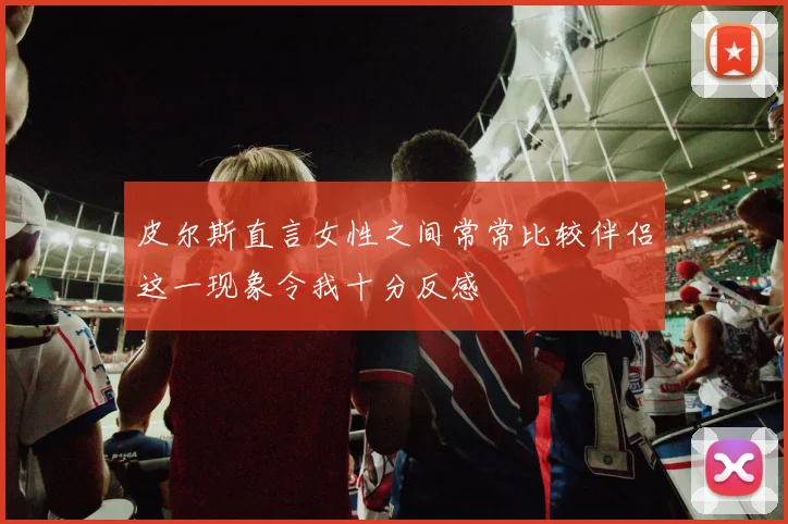 皮尔斯直言女性之间常常比较伴侣这一现象令我十分反感