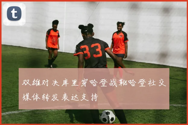 双雄对决库里穿哈登战靴哈登社交媒体转发表达支持