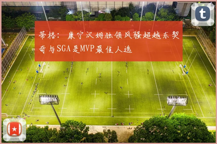 蒂格：康宁汉姆独领风骚超越东契奇与SGA是MVP最佳人选