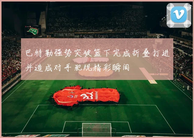 巴特勒强势突破篮下完成折叠打进并造成对手犯规精彩瞬间