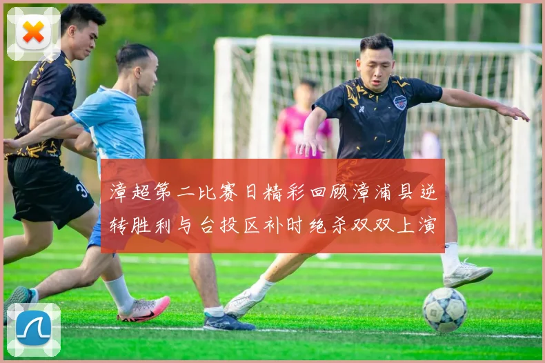 漳超第二比赛日精彩回顾漳浦县逆转胜利与台投区补时绝杀双双上演