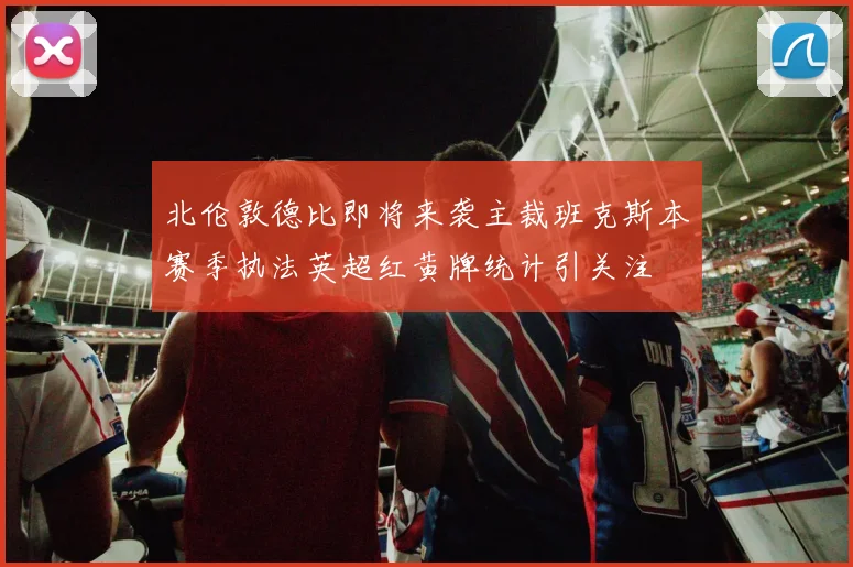 北伦敦德比即将来袭主裁班克斯本赛季执法英超红黄牌统计引关注