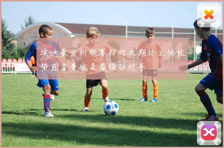 埃迪豪分析联赛杯对决期待主场优势直言曼城是最强劲对手