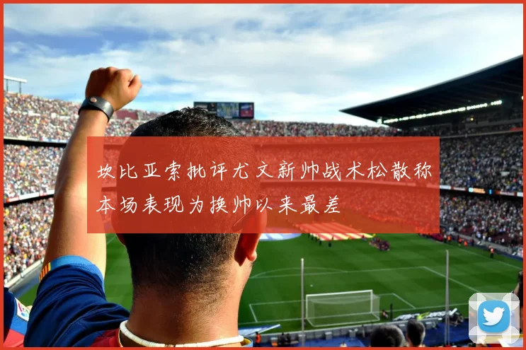 坎比亚索批评尤文新帅战术松散称本场表现为换帅以来最差