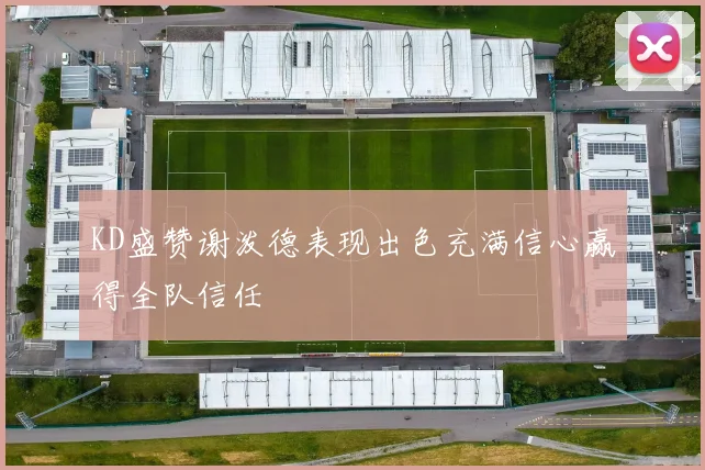 KD盛赞谢泼德表现出色充满信心赢得全队信任