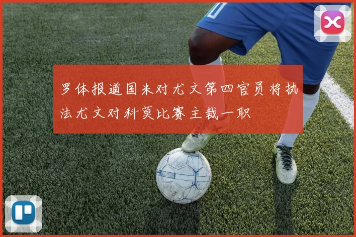 罗体报道国米对尤文第四官员将执法尤文对科莫比赛主裁一职