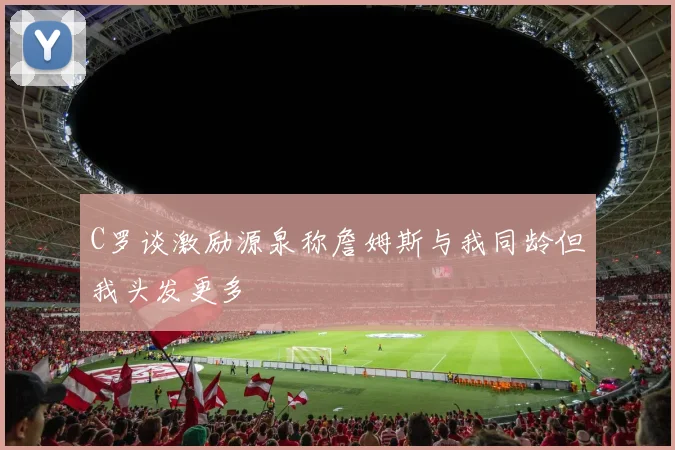 C罗谈激励源泉称詹姆斯与我同龄但我头发更多