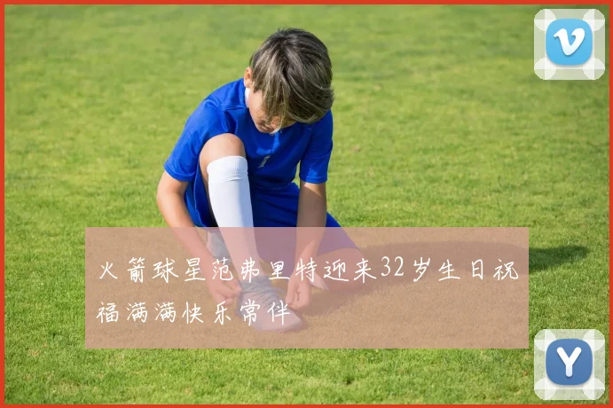 火箭球星范弗里特迎来32岁生日祝福满满快乐常伴