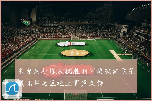 米尔纳社媒庆祝胜利不提破纪录范戴克评论区送上掌声支持