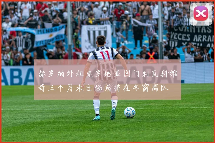 赫罗纳外租克罗地亚国门利瓦科维奇三个月未出场或将在冬窗离队