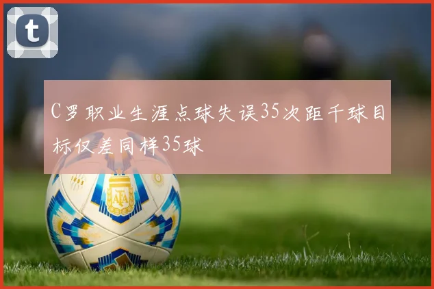 C罗职业生涯点球失误35次距千球目标仅差同样35球