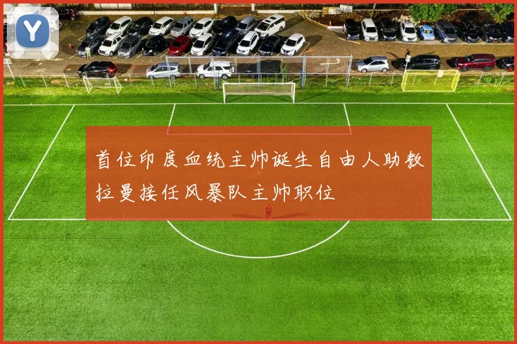 首位印度血统主帅诞生自由人助教拉曼接任风暴队主帅职位