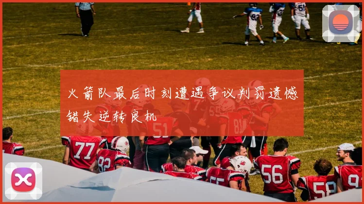 火箭队最后时刻遭遇争议判罚遗憾错失逆转良机
