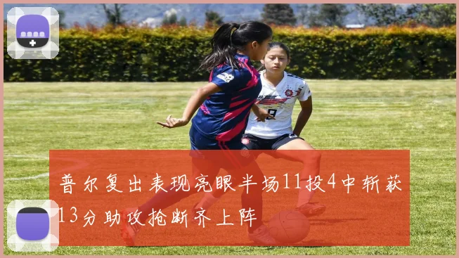 普尔复出表现亮眼半场11投4中斩获13分助攻抢断齐上阵