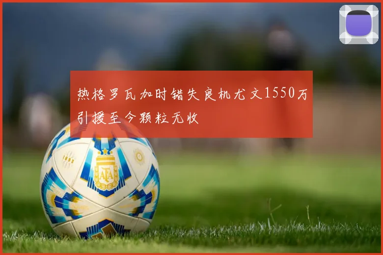 热格罗瓦加时错失良机尤文1550万引援至今颗粒无收